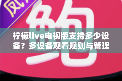 柠檬live电视版支持多少设备？多设备观看规则与管理技巧全面解析