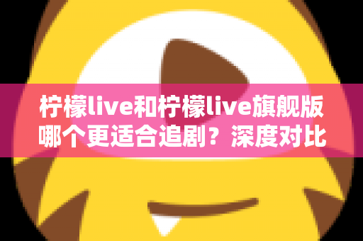 柠檬live和柠檬live旗舰版哪个更适合追剧？深度对比帮你选出最佳观影方案