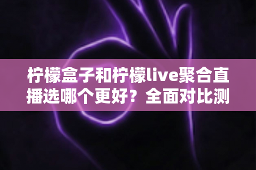 柠檬盒子和柠檬live聚合直播选哪个更好？全面对比测评助你找到最合适的追播神器