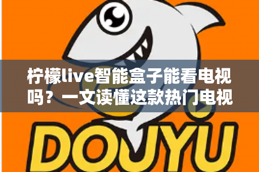 柠檬live智能盒子能看电视吗?一文读懂这款热门电视盒子的真实观影体验 柠檬live智能盒子能看电视吗?一文读懂这款热门电视盒子的真实观影体验