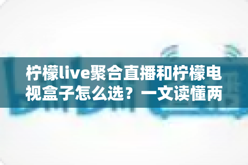 柠檬live聚合直播和柠檬电视盒子怎么选?一文读懂两者差异,帮你找到最合适的家庭观影方案 柠檬live聚合直播和柠檬电视盒子怎么选?一文读懂两者差异,帮你找到最合适的家庭观影方案
