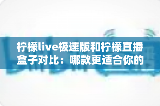 柠檬live极速版和柠檬直播盒子对比:哪款更适合你的直播观看需求?全面测评与选购指南 柠檬live极速版和柠檬直播盒子对比:哪款更适合你的直播观看需求?全面测评与选购指南