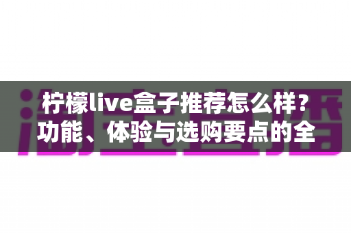 柠檬live盒子推荐怎么样？功能、体验与选购要点的全面解析