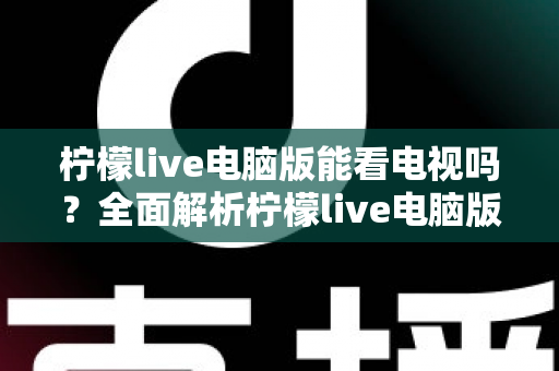 柠檬live电脑版能看电视吗?全面解析柠檬live电脑版看电视功能与实用观看指南 柠檬live电脑版能看电视吗?全面解析柠檬live电脑版看电视功能与实用观看指南