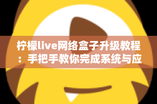 柠檬live网络盒子升级教程：手把手教你完成系统与应用更新，让电视盒子告别卡顿、焕发新生