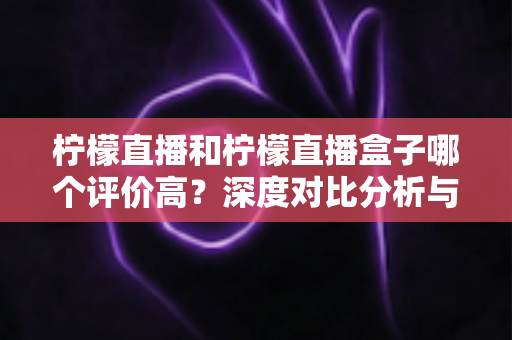 柠檬直播和柠檬直播盒子哪个评价高？深度对比分析与用户口碑全解析