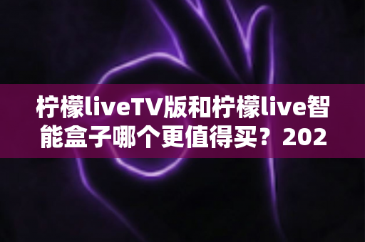 柠檬liveTV版和柠檬live智能盒子哪个更值得买?2025年最全选购指南帮你轻松做决定 柠檬liveTV版和柠檬live智能盒子哪个更值得买?2025年最全选购指南帮你轻松做决定