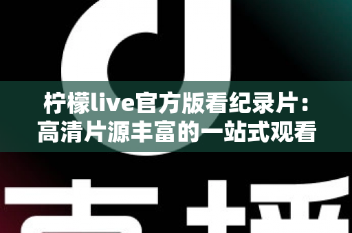 柠檬live官方版看纪录片：高清片源丰富的一站式观看指南与使用心得
