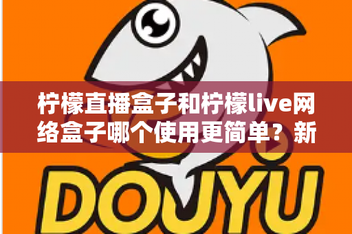 柠檬直播盒子和柠檬live网络盒子哪个使用更简单？新手零基础也能快速上手的电视盒子全面对比指南