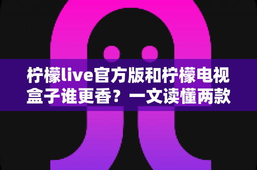 柠檬live官方版和柠檬电视盒子谁更香?一文读懂两款热门观影工具的全方位对比与选择指南 柠檬live官方版和柠檬电视盒子谁更香?一文读懂两款热门观影工具的全方位对比与选择指南