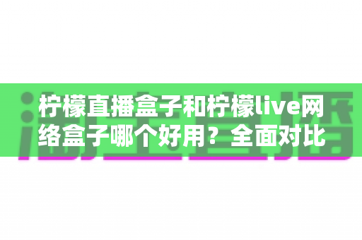 柠檬直播盒子和柠檬live网络盒子哪个好用？全面对比帮你选出更适合的那一款