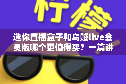 迷你直播盒子和乌贼live会员版哪个更值得买？一篇讲透的深度对比选购指南