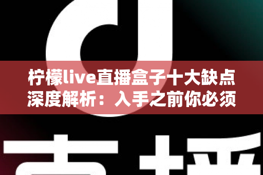 柠檬live直播盒子十大缺点深度解析:入手之前你必须看清的真实短板 柠檬live直播盒子十大缺点深度解析:入手之前你必须看清的真实短板