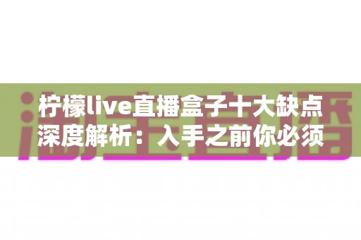 柠檬live直播盒子十大缺点深度解析:入手之前你必须看清的真实短板 柠檬live直播盒子十大缺点深度解析:入手之前你必须看清的真实短板
