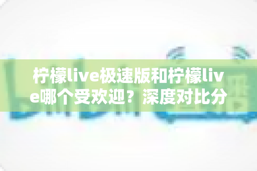 柠檬live极速版和柠檬live哪个受欢迎?深度对比分析助你选对版本 柠檬live极速版和柠檬live哪个受欢迎?深度对比分析助你选对版本