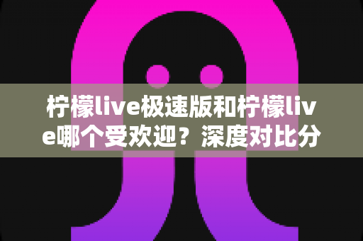 柠檬live极速版和柠檬live哪个受欢迎?深度对比分析助你选对版本 柠檬live极速版和柠檬live哪个受欢迎?深度对比分析助你选对版本
