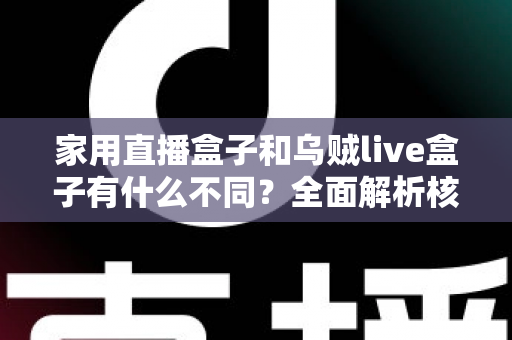 家用直播盒子和乌贼live盒子有什么不同？全面解析核心差异，帮你选对最适合的直播观影设备