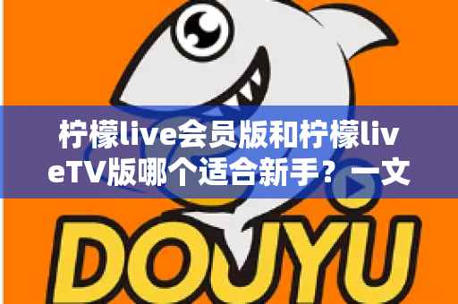 柠檬live会员版和柠檬liveTV版哪个适合新手？一文读懂两大版本的选择攻略