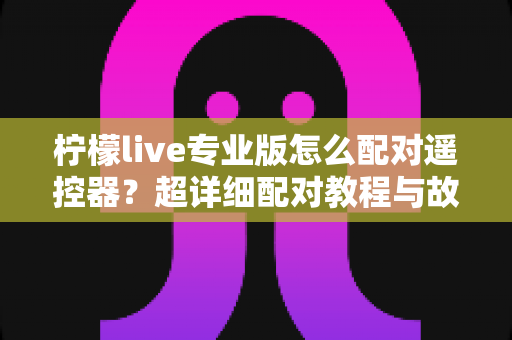 柠檬live专业版怎么配对遥控器？超详细配对教程与故障排查全攻略