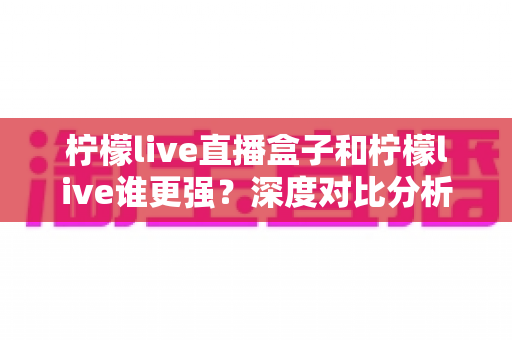 柠檬live直播盒子和柠檬live谁更强?深度对比分析帮你选对直播工具 柠檬live直播盒子和柠檬live谁更强?深度对比分析帮你选对直播工具