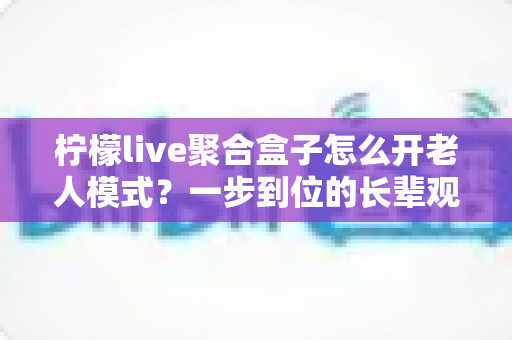 柠檬live聚合盒子怎么开老人模式？一步到位的长辈观影设置全攻略