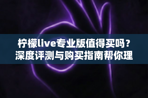 柠檬live专业版值得买吗？深度评测与购买指南帮你理性决策