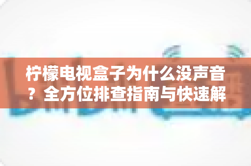 柠檬电视盒子为什么没声音？全方位排查指南与快速解决方案大公开