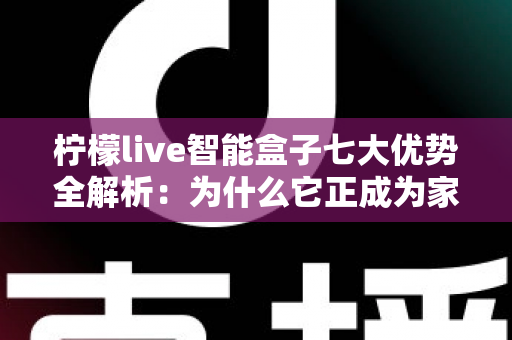 柠檬live智能盒子七大优势全解析:为什么它正成为家庭娱乐的必备神器? 柠檬live智能盒子七大优势全解析:为什么它正成为家庭娱乐的必备神器?