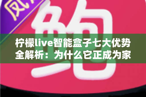 柠檬live智能盒子七大优势全解析：为什么它正成为家庭娱乐的必备神器？