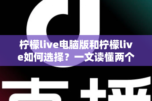 柠檬live电脑版和柠檬live如何选择?一文读懂两个版本的差异与适用场景 柠檬live电脑版和柠檬live如何选择?一文读懂两个版本的差异与适用场景