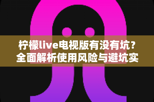 柠檬live电视版有没有坑？全面解析使用风险与避坑实用指南