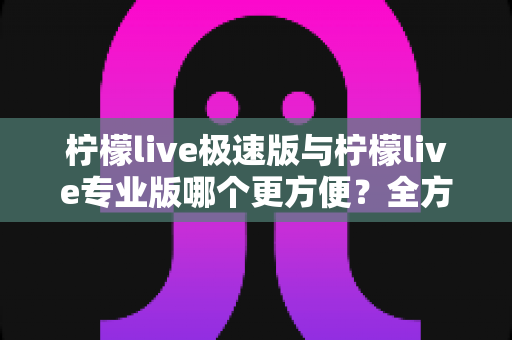 柠檬live极速版与柠檬live专业版哪个更方便?全方位深度对比助你轻松选择 柠檬live极速版与柠檬live专业版哪个更方便?全方位深度对比助你轻松选择