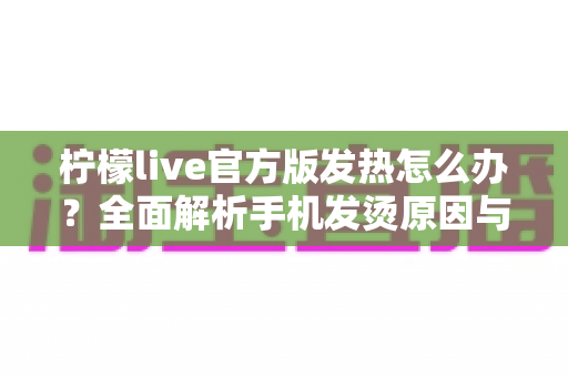 柠檬live官方版发热怎么办?全面解析手机发烫原因与快速降温的实用指南 柠檬live官方版发热怎么办?全面解析手机发烫原因与快速降温的实用指南