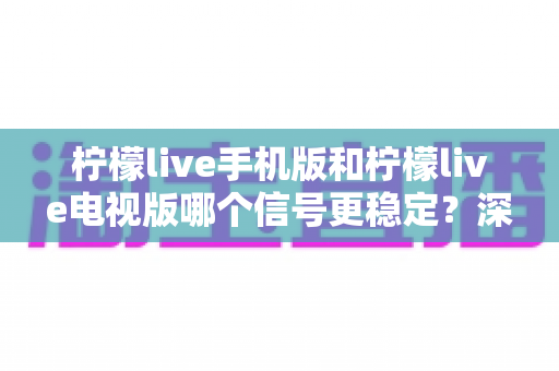 柠檬live手机版和柠檬live电视版哪个信号更稳定?深度对比分析与实用优化指南 柠檬live手机版和柠檬live电视版哪个信号更稳定?深度对比分析与实用优化指南
