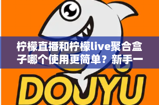 柠檬直播和柠檬live聚合盒子哪个使用更简单?新手一看就懂的全面对比测评指南 柠檬直播和柠檬live聚合盒子哪个使用更简单?新手一看就懂的全面对比测评指南