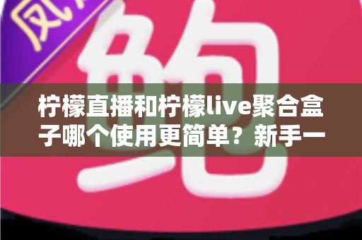 柠檬直播和柠檬live聚合盒子哪个使用更简单?新手一看就懂的全面对比测评指南 柠檬直播和柠檬live聚合盒子哪个使用更简单?新手一看就懂的全面对比测评指南