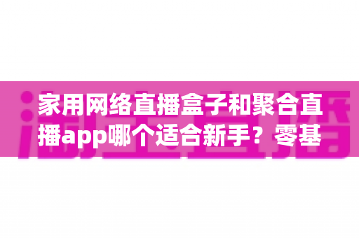 家用网络直播盒子和聚合直播app哪个适合新手?零基础入门首选方案全解析 家用网络直播盒子和聚合直播app哪个适合新手?零基础入门首选方案全解析