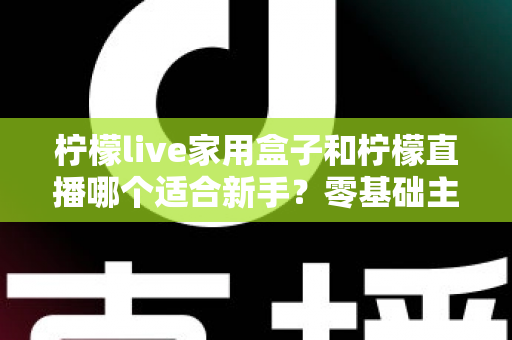柠檬live家用盒子和柠檬直播哪个适合新手?零基础主播快速入门的实用选择指南 柠檬live家用盒子和柠檬直播哪个适合新手?零基础主播快速入门的实用选择指南