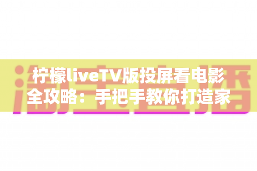 柠檬liveTV版投屏看电影全攻略:手把手教你打造家庭影院级大屏观影体验 柠檬liveTV版投屏看电影全攻略:手把手教你打造家庭影院级大屏观影体验