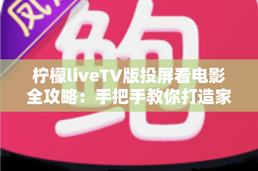 柠檬liveTV版投屏看电影全攻略:手把手教你打造家庭影院级大屏观影体验 柠檬liveTV版投屏看电影全攻略:手把手教你打造家庭影院级大屏观影体验