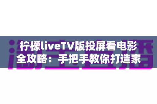 柠檬liveTV版投屏看电影全攻略：手把手教你打造家庭影院级大屏观影体验