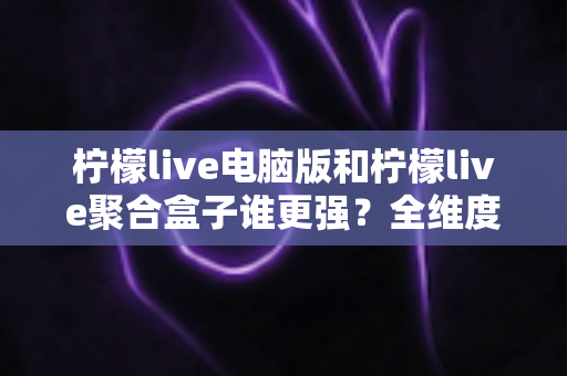 柠檬live电脑版和柠檬live聚合盒子谁更强?全维度深度对比评测,帮你选对直播工具不踩坑 柠檬live电脑版和柠檬live聚合盒子谁更强?全维度深度对比评测,帮你选对直播工具不踩坑