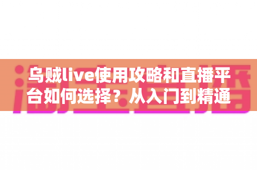 乌贼live使用攻略和直播平台如何选择？从入门到精通的全方位实用指南
