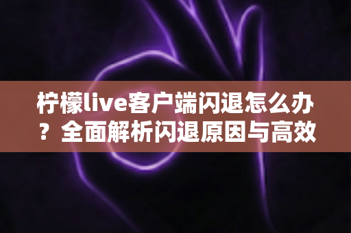 柠檬live客户端闪退怎么办？全面解析闪退原因与高效解决方法大全