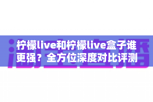 柠檬live和柠檬live盒子谁更强?全方位深度对比评测,帮你一次选对观影方案 柠檬live和柠檬live盒子谁更强?全方位深度对比评测,帮你一次选对观影方案