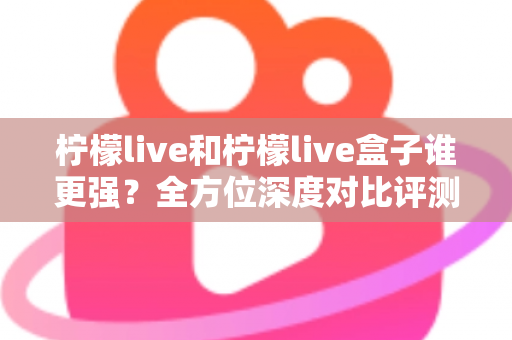 柠檬live和柠檬live盒子谁更强?全方位深度对比评测,帮你一次选对观影方案 柠檬live和柠檬live盒子谁更强?全方位深度对比评测,帮你一次选对观影方案