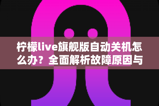 柠檬live旗舰版自动关机怎么办？全面解析故障原因与高效解决方案