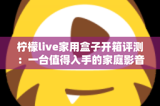 柠檬live家用盒子开箱评测:一台值得入手的家庭影音新选择吗? 柠檬live家用盒子开箱评测:一台值得入手的家庭影音新选择吗?