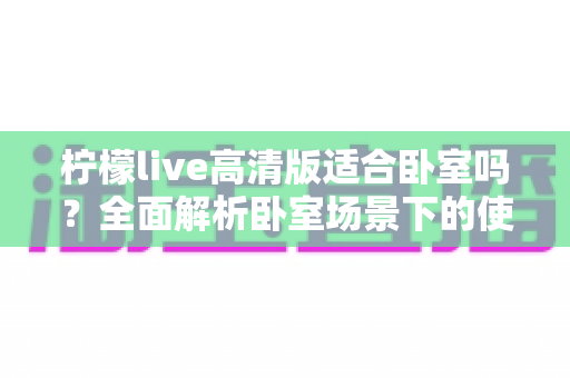 柠檬live高清版适合卧室吗?全面解析卧室场景下的使用利弊与实用优化指南 柠檬live高清版适合卧室吗?全面解析卧室场景下的使用利弊与实用优化指南