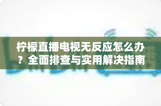 柠檬直播电视无反应怎么办？全面排查与实用解决指南助您快速恢复观看体验